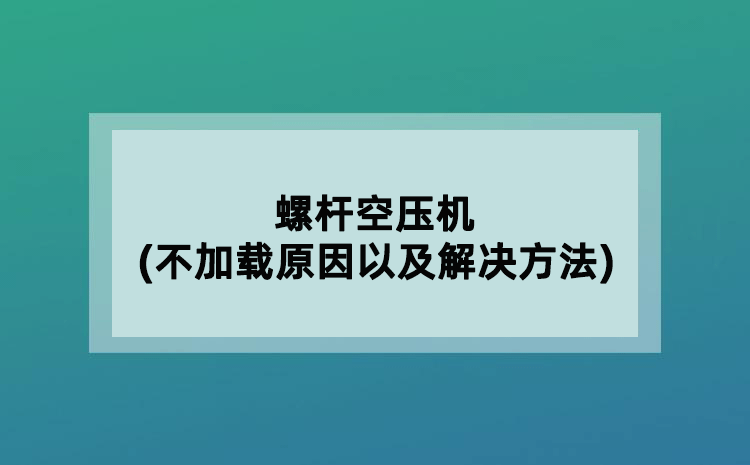 螺桿空壓機(jī)(不加載原因以及解決方法)